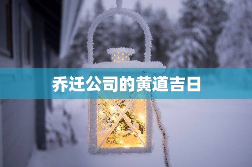 乔迁公司的黄道吉日