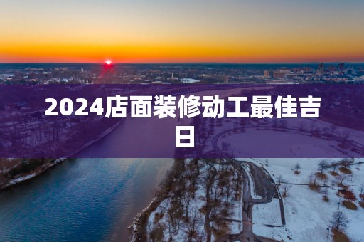2025店面装修动工最佳吉日