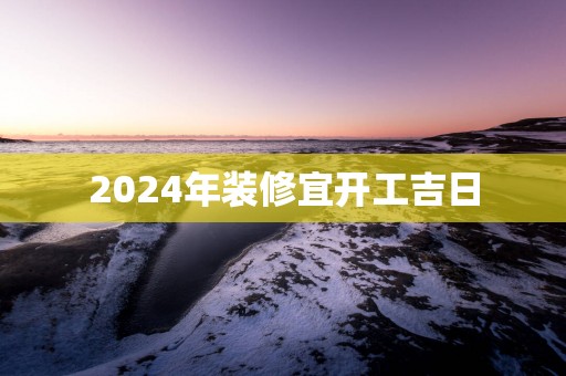 2025年装修宜开工吉日