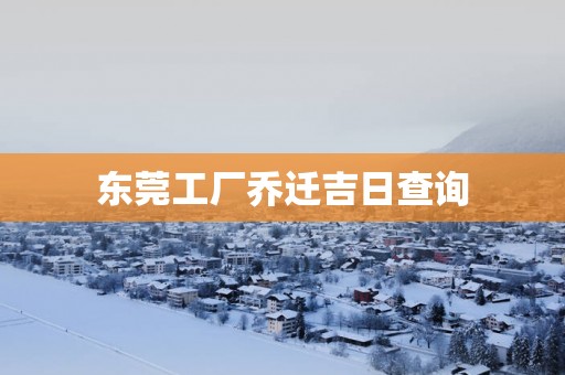 东莞工厂乔迁吉日查询
