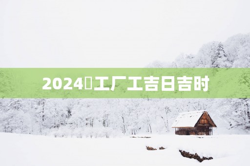 2025開工厂工吉日吉时