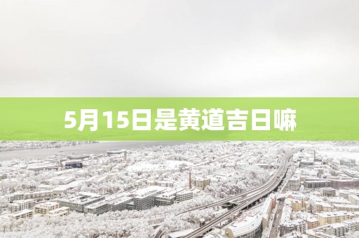 5月15日是黄道吉日嘛