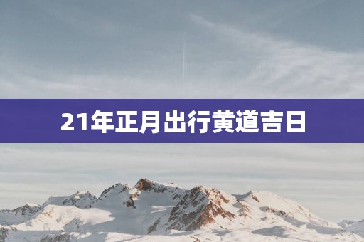 21年正月出行黄道吉日