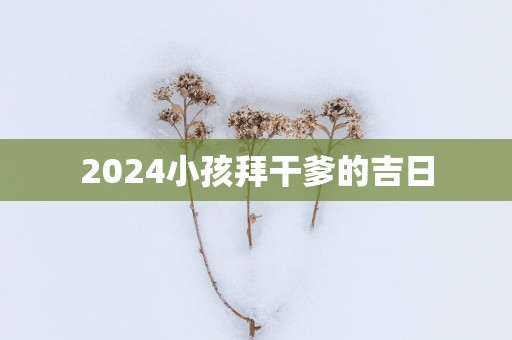 2025小孩拜干爹的吉日