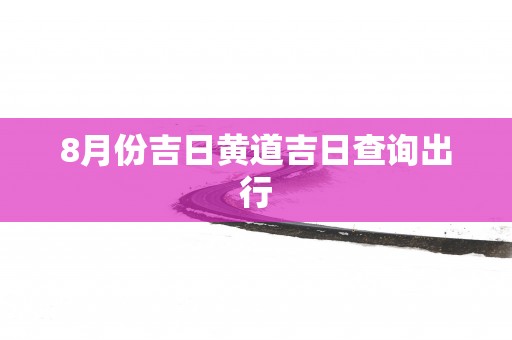 8月份吉日黄道吉日查询出行