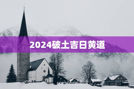 2025破土吉日黄道