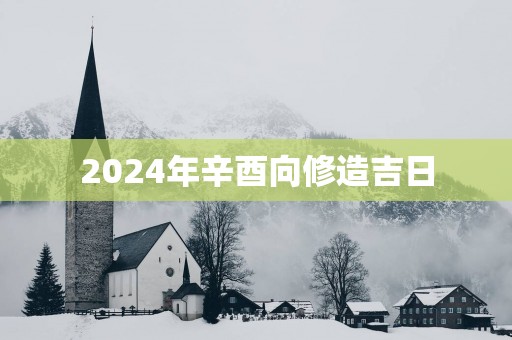 2025年辛酉向修造吉日