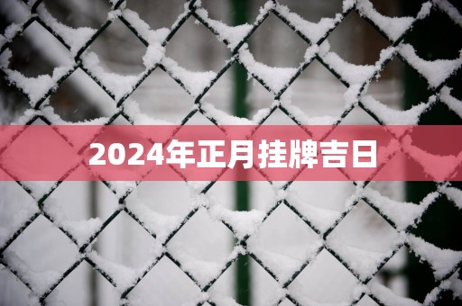 2025年正月挂牌吉日 2025年正月挂牌吉日