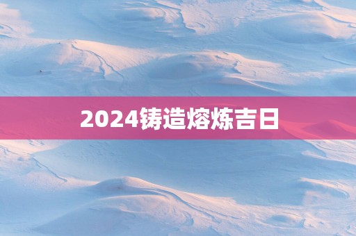 2025铸造熔炼吉日