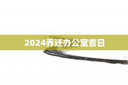 2025乔迁办公室吉日