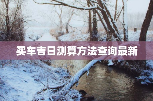 买车吉日测算方法查询最新