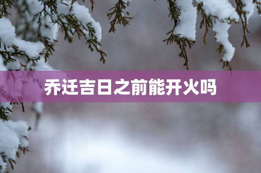 乔迁吉日之前能开火吗