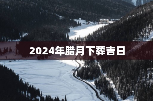 2025年腊月下葬吉日