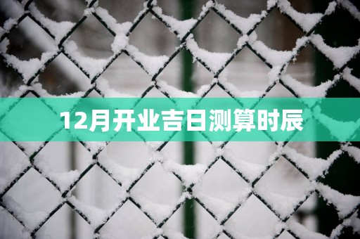 12月开业吉日测算时辰