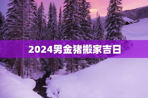 2025男金猪搬家吉日