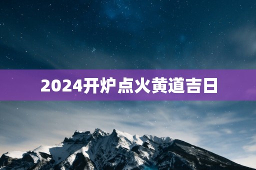 2025开炉点火黄道吉日