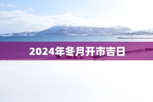 2025年冬月开市吉日