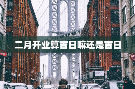 二月开业算吉日嘛还是吉日