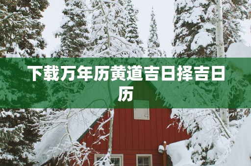 下载万年历黄道吉日择吉日历