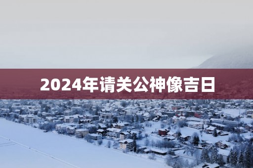 2025年请关公神像吉日