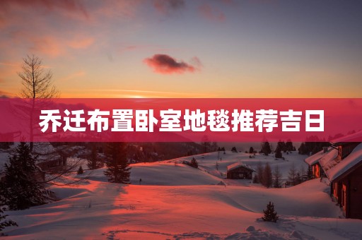 乔迁布置卧室地毯推荐吉日