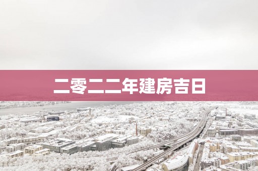 二零二二年建房吉日