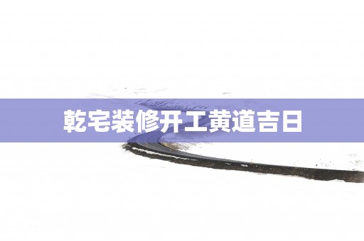 乾宅装修开工黄道吉日