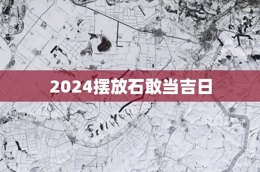 2025摆放石敢当吉日