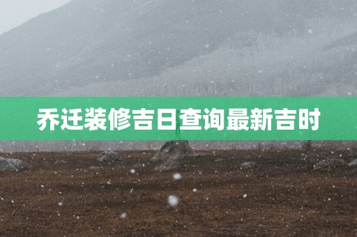 乔迁装修吉日查询最新吉时