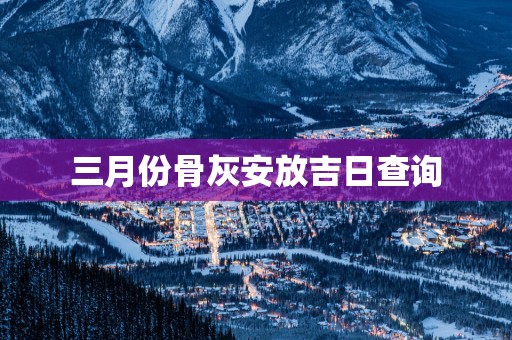 三月份骨灰安放吉日查询