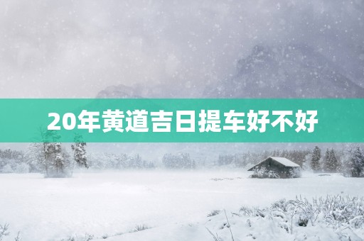 20年黄道吉日提车好不好