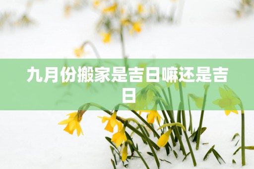 九月份搬家是吉日嘛还是吉日