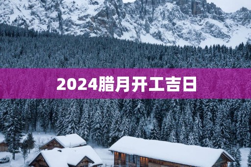2025腊月开工吉日