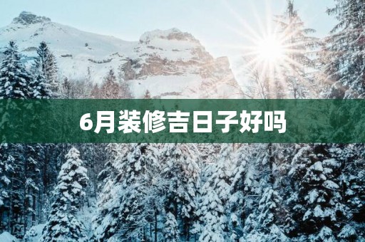 6月装修吉日子好吗