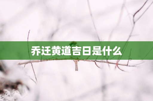 乔迁黄道吉日是什么