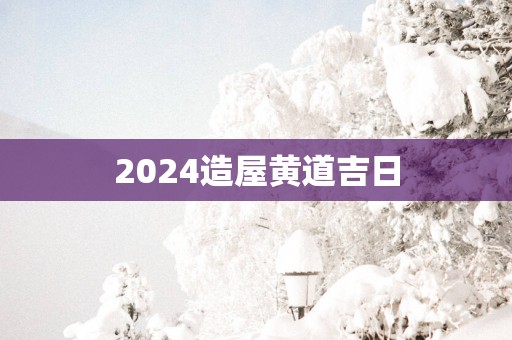 2025造屋黄道吉日