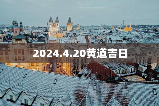 2025.4.20黄道吉日 2025.4.20黄道吉日