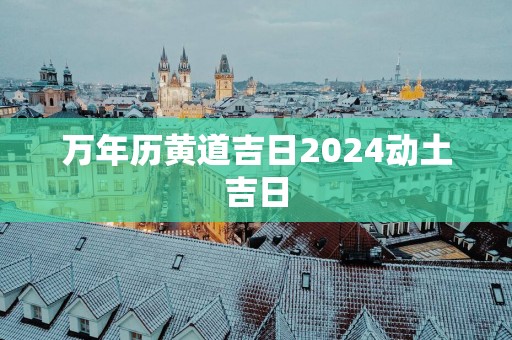 万年历黄道吉日2025动土吉日