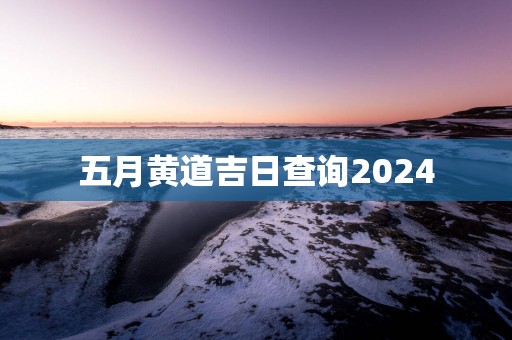 五月黄道吉日查询2025