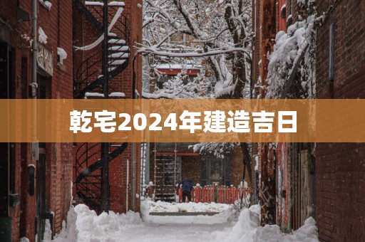乾宅2025年建造吉日