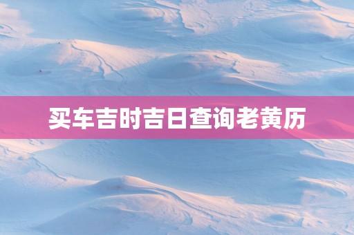买车吉时吉日查询老黄历
