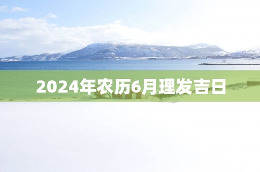 2025年农历6月理发吉日