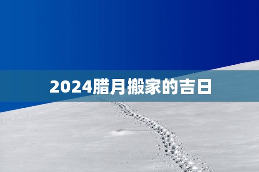 2025腊月搬家的吉日