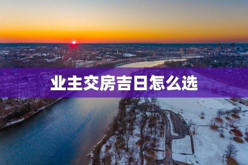 业主交房吉日怎么选