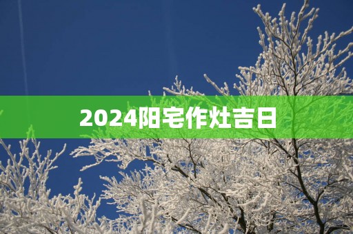 2025阳宅作灶吉日