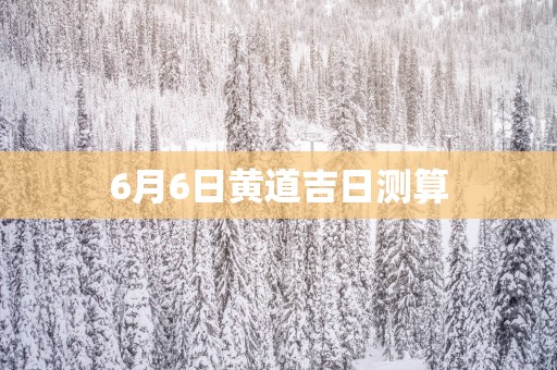 6月6日黄道吉日测算