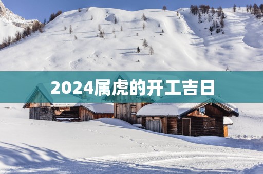 2025属虎的开工吉日