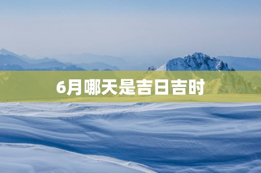 6月哪天是吉日吉时