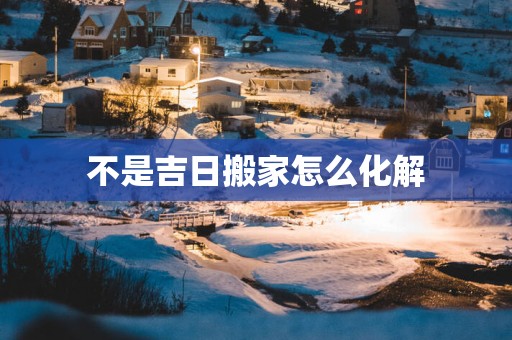不是吉日搬家怎么化解