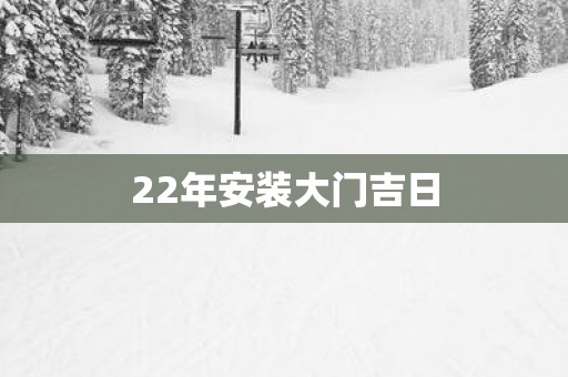 22年安装大门吉日
